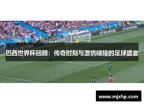 巴西世界杯回顾：传奇时刻与激情碰撞的足球盛宴