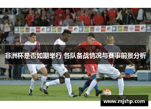 非洲杯是否如期举行 各队备战情况与赛事前景分析