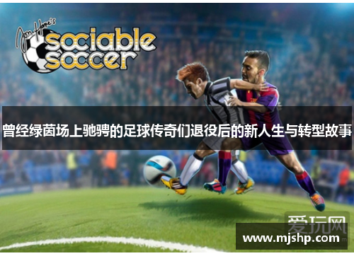 曾经绿茵场上驰骋的足球传奇们退役后的新人生与转型故事