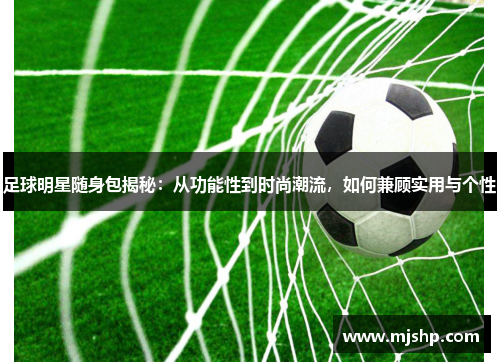 足球明星随身包揭秘：从功能性到时尚潮流，如何兼顾实用与个性