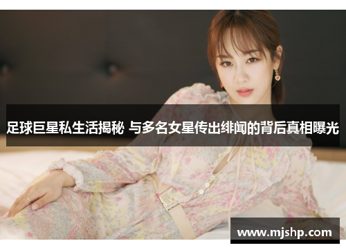 足球巨星私生活揭秘 与多名女星传出绯闻的背后真相曝光