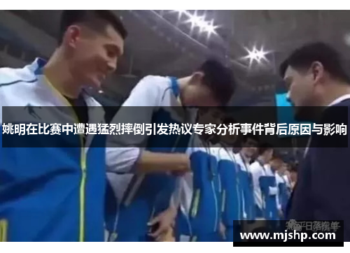 姚明在比赛中遭遇猛烈摔倒引发热议专家分析事件背后原因与影响