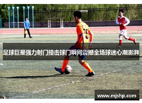 足球巨星强力射门撞击球门瞬间震撼全场球迷心潮澎湃