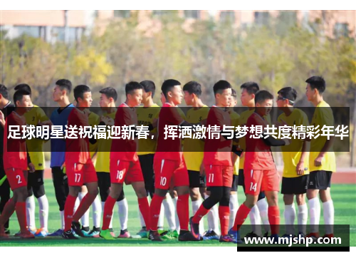 足球明星送祝福迎新春，挥洒激情与梦想共度精彩年华