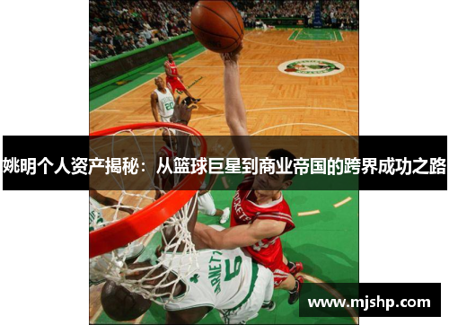 姚明个人资产揭秘：从篮球巨星到商业帝国的跨界成功之路