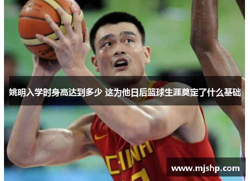 姚明入学时身高达到多少 这为他日后篮球生涯奠定了什么基础