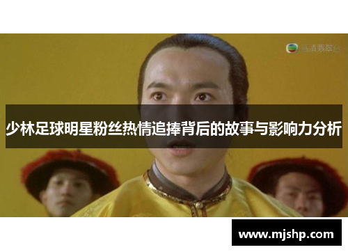 少林足球明星粉丝热情追捧背后的故事与影响力分析