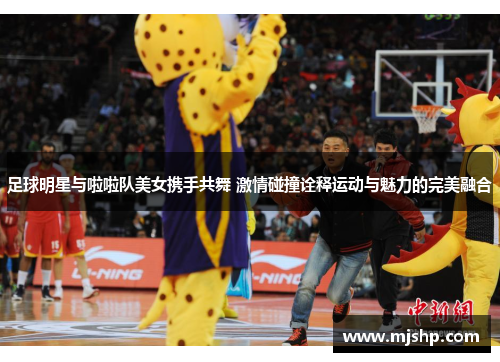 足球明星与啦啦队美女携手共舞 激情碰撞诠释运动与魅力的完美融合