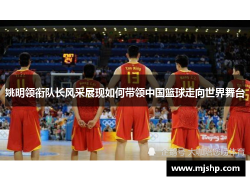 姚明领衔队长风采展现如何带领中国篮球走向世界舞台