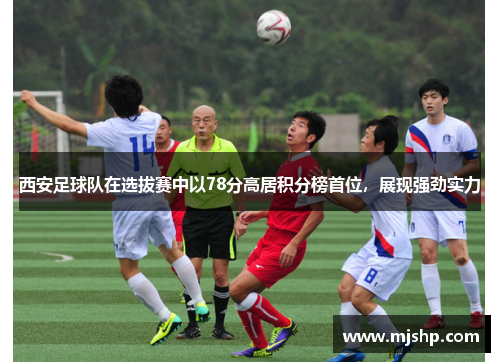 西安足球队在选拔赛中以78分高居积分榜首位，展现强劲实力
