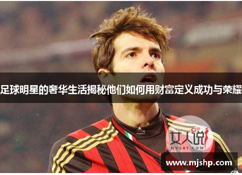 足球明星的奢华生活揭秘他们如何用财富定义成功与荣耀