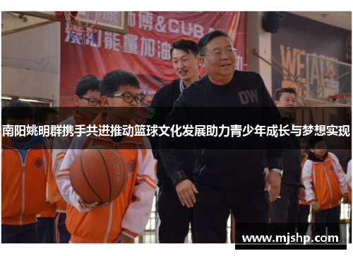 南阳姚明群携手共进推动篮球文化发展助力青少年成长与梦想实现