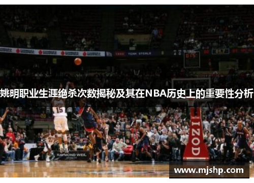 姚明职业生涯绝杀次数揭秘及其在NBA历史上的重要性分析