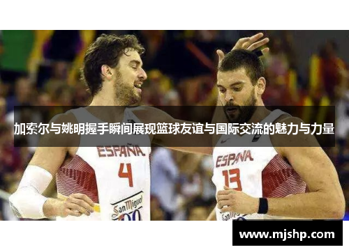 加索尔与姚明握手瞬间展现篮球友谊与国际交流的魅力与力量