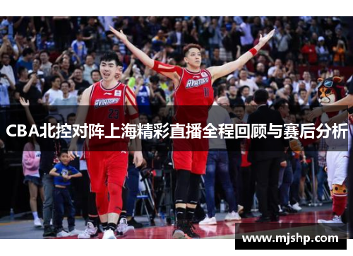 CBA北控对阵上海精彩直播全程回顾与赛后分析