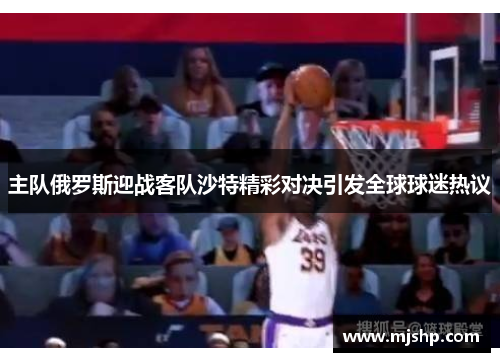 主队俄罗斯迎战客队沙特精彩对决引发全球球迷热议