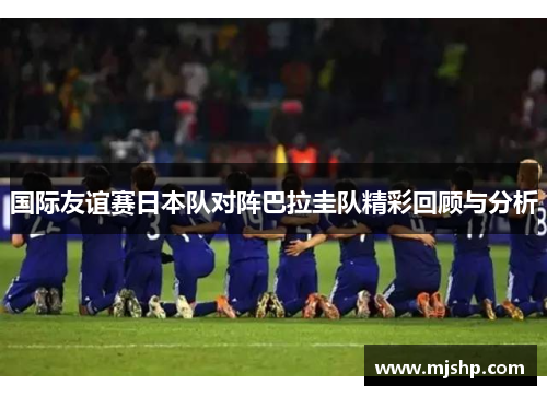国际友谊赛日本队对阵巴拉圭队精彩回顾与分析