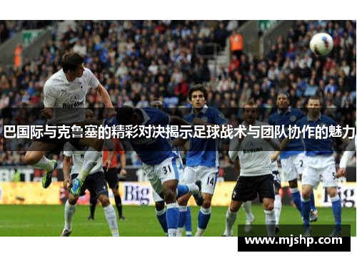 巴国际与克鲁塞的精彩对决揭示足球战术与团队协作的魅力