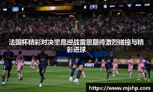 jjb竞技宝法国杯精彩对决里昂迎战雷恩期待激烈碰撞与精彩进球