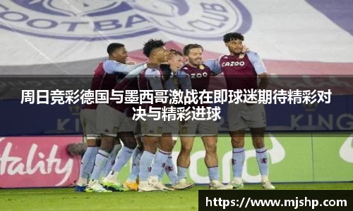 jjb竞技宝周日竞彩德国与墨西哥激战在即球迷期待精彩对决与精彩进球